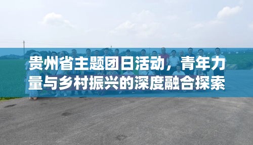 贵州省主题团日活动，青年力量与乡村振兴的深度融合探索之旅