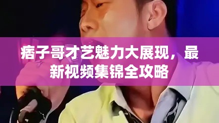 痞子哥才艺魅力大展现,最新视频集锦全攻略