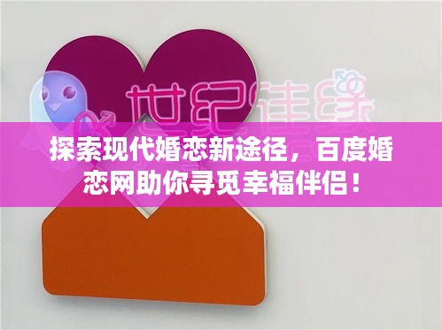 探索现代婚恋新途径，百度婚恋网助你寻觅幸福伴侣！