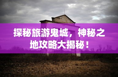 探秘旅游鬼城，神秘之地攻略大揭秘！