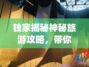 独家揭秘神秘旅游攻略，带你探索未知世界的奇妙之旅！