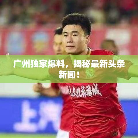 广州独家爆料，揭秘最新头条新闻！