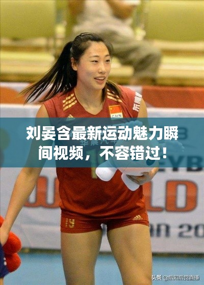 刘晏含最新运动魅力瞬间视频，不容错过！