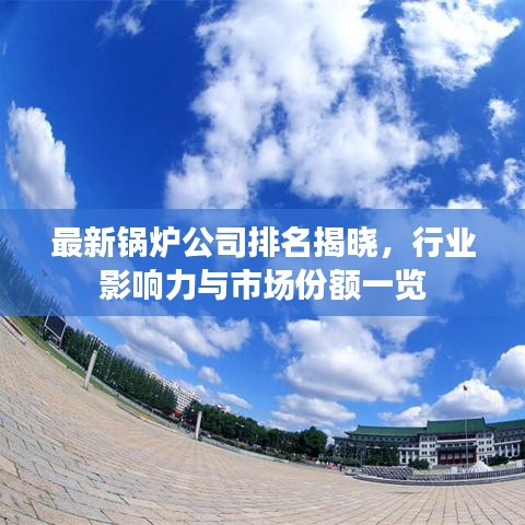 最新锅炉公司排名揭晓，行业影响力与市场份额一览