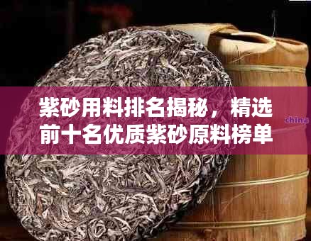 紫砂用料排名揭秘，精选前十名优质紫砂原料榜单！