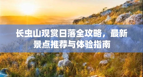 长虫山观赏日落全攻略，最新景点推荐与体验指南