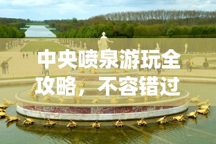 中央喷泉游玩全攻略，不容错过的景点与体验！