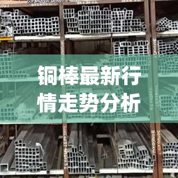 铜棒最新行情走势分析，今日市场动态速递