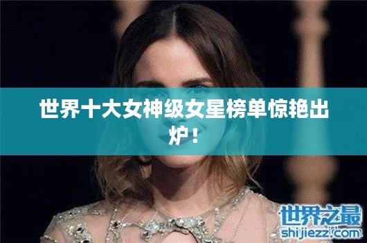 世界十大女神级女星榜单惊艳出炉！