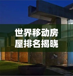 世界移动房屋排名揭晓，探索移动居住的顶尖力量，引领未来居住新潮